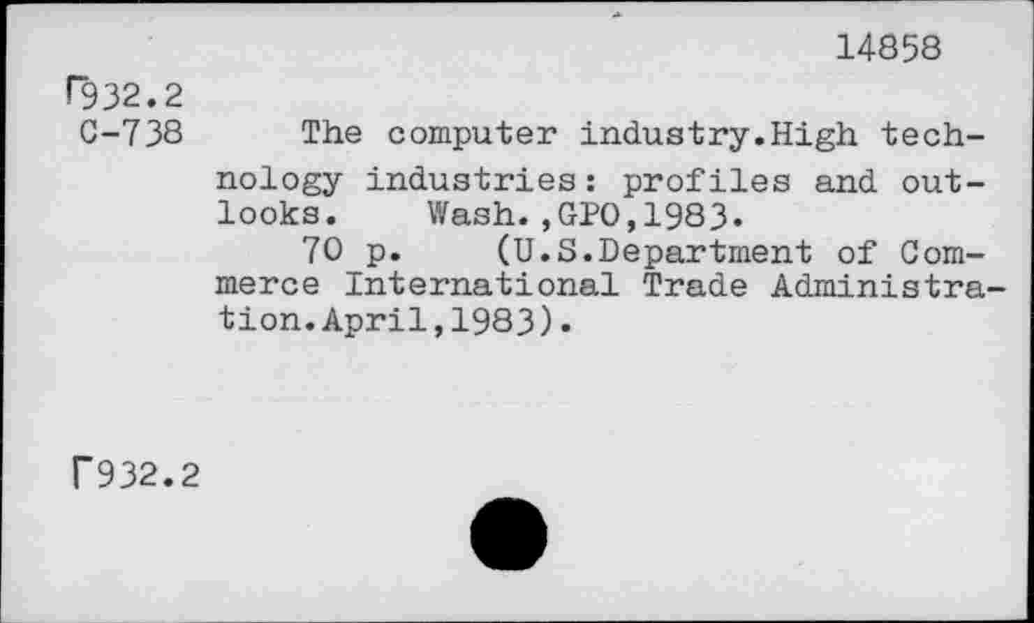 ﻿14858
P932.2
0-738 The computer industry.High technology industries: profiles and outlooks. Wash.,GPO,1983.
70 p. (U.S.Department of Commerce International Trade Administration. April,1983).
F932.2